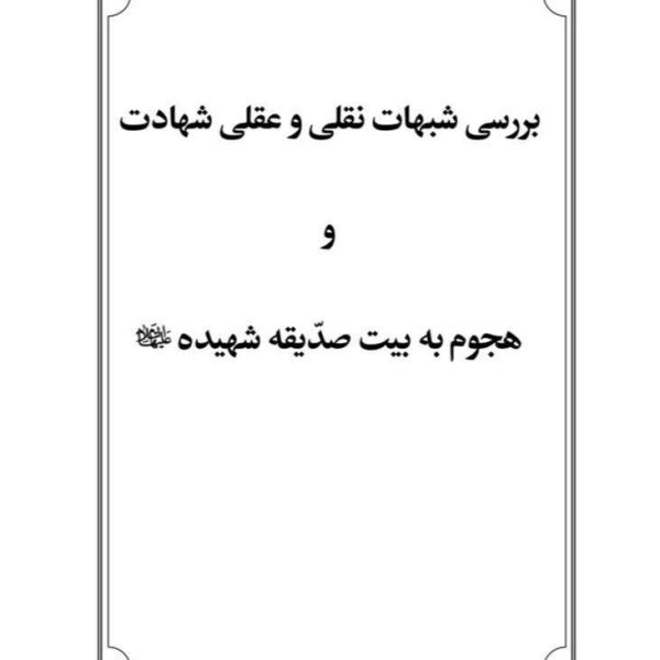 بررسی شبهات عقلی و نقلی شهادت و هجوم به بیت صدیقه شهیده (علیها السلام)